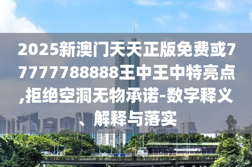 2025新澳門天天正版免費或77777788888王中王中特亮點,拒絕空洞無物承諾-數字釋義、解釋與落實